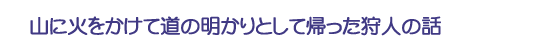 山に火をかけて道の明かりとして帰った狩人の話