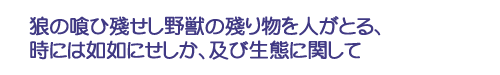 狼の喰ひ殘せし野獣の殘り物を人がとる、時には如何にせしか、及び生態に関して