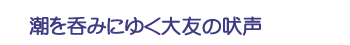潮を呑みにゆく大友の吠声