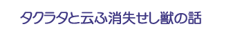 タクラタと云ふ消失せし獣の話