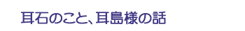 耳石のこと、耳島様の話