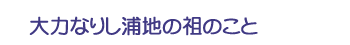 大力なりし浦地の祖のこと