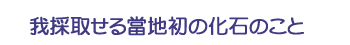 我採取せる當地初の化石のこと