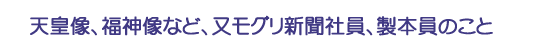 天皇像、福神像など、又モグリ新聞社員、製本員のこと