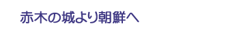 赤木の城より朝鮮へ