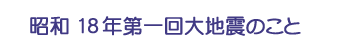 昭和18年第一回大地震のこと