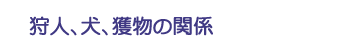 狩人、犬、獲物の関係