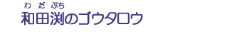 和田渕のゴウタ口ウ