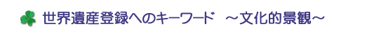 世界遺産登録へのキーワード～文化的景観～
