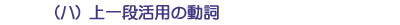 (ハ)上一段活用の動詞