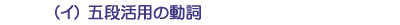 (イ)五段活用の動詞