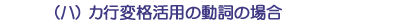 （ハ）カ行変格活用の動詞の場合